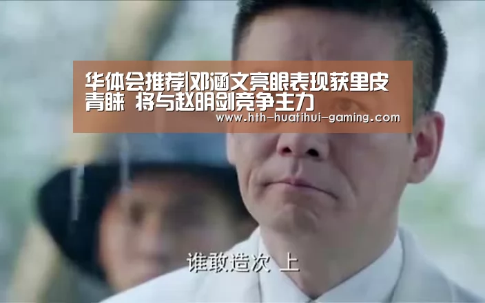 华体会推荐|邓涵文亮眼表现获里皮青睐 将与赵明剑竞争主力(图2) 华体会比分