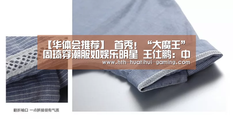 【华体会推荐】
首秀!“大魔王”周琦穿潮服如娱乐明星 王仕鹏:中国男篮的希望(图3) 华体会赛事
